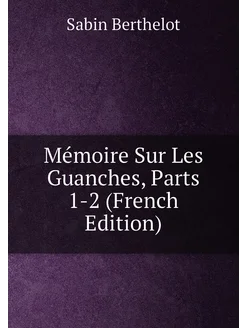 Mémoire Sur Les Guanches, Parts 1-2 (French Edition)