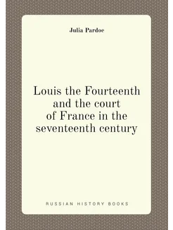 Louis the Fourteenth and the court of France in the