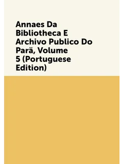 Annaes Da Bibliotheca E Archivo Publico Do Parä, Vol