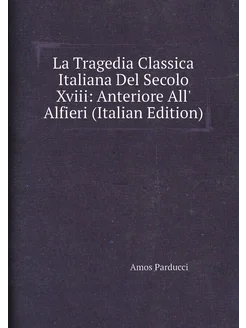 La Tragedia Classica Italiana Del Secolo Xviii Ante