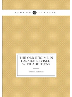 The Old Régime in Canada Revised, with Additions