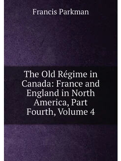 The Old Régime in Canada France and England in Nort