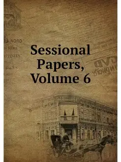 Sessional Papers, Volume 6