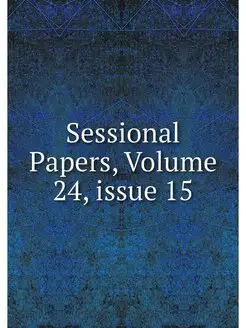 Sessional Papers, Volume 24.issue 15