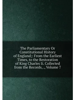 The Parliamentary Or Constitutional History of Engla