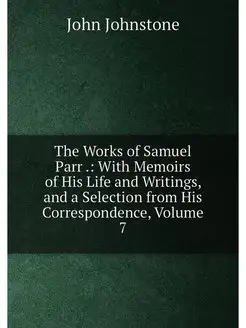 The Works of Samuel Parr . With Memo