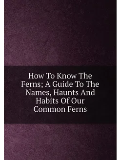 How To Know The Ferns A Guide To The Names, Haunts