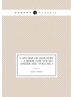 Captains of Industry . A Book for Young Americans