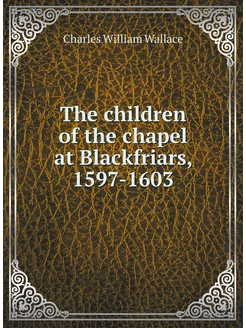 The children of the chapel at Blackfriars, 1597-1603