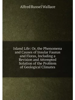 Island Life Or, the Phenomena and Causes of Insular