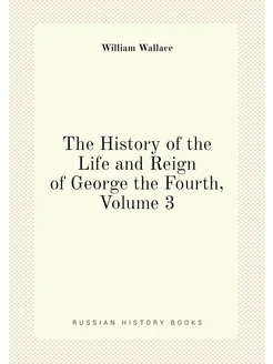 The History of the Life and Reign of George the Four