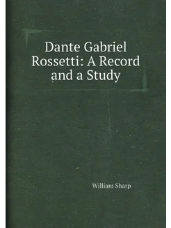 Dante Gabriel Rossetti A Record and a Study