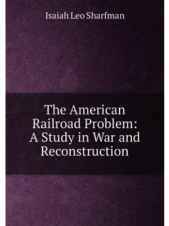 The American Railroad Problem A Study in War and Re