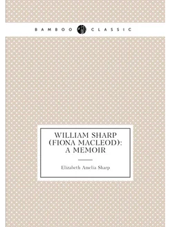 William Sharp (Fiona Macleod) A Memoir