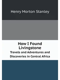 How I Found Livingstone. Travels and