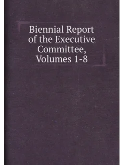 Biennial Report of the Executive Committee, Volumes 1-8