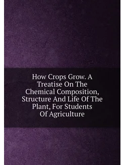 How Crops Grow. A Treatise On The Chemical Compositi