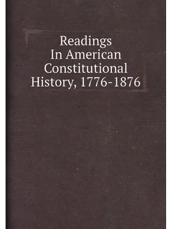 Readings In American Constitutional History, 1776-1876