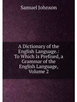 A Dictionary of the English Language. To Which Is P