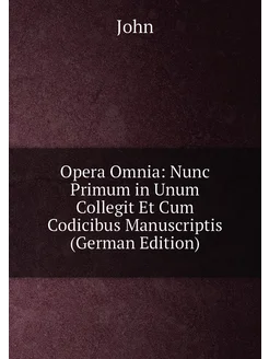 Opera Omnia Nunc Primum in Unum Collegit Et Cum Cod