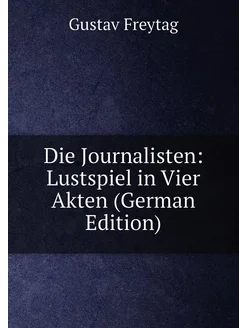 Die Journalisten Lustspiel in Vier Akten (German Ed