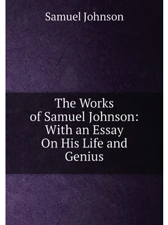 The Works of Samuel Johnson With an Essay On His Li