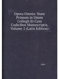 Opera Omnia Nunc Primum in Unum Collegit Et Cum Cod