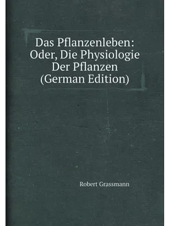 Das Pflanzenleben Oder, Die Physiologie Der Pflanze