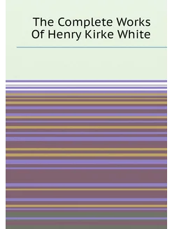 The Complete Works Of Henry Kirke White