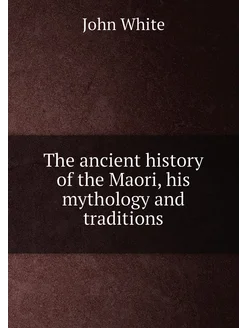 The ancient history of the Maori, his mythology and