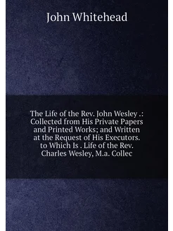 The Life of the Rev. John Wesley . Collected from H