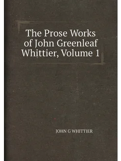 The Prose Works of John Greenleaf Whittier, Volume 1