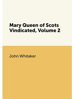 Mary Queen of Scots Vindicated, Volume 2