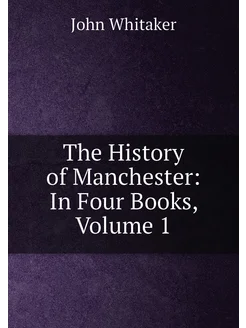 The History of Manchester In Four Books, Volume 1