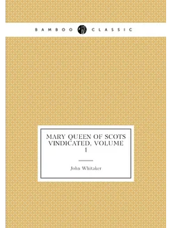 Mary Queen of Scots Vindicated, Volume 1