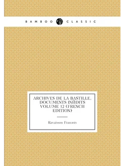 Archives de La Bastille, documents inédits Volume 12