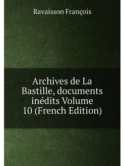 Archives de La Bastille, documents inédits Volume 10