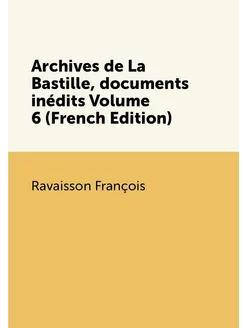 Archives de La Bastille, documents inédits Volume 6