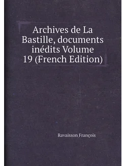 Archives de La Bastille, documents inédits Volume 19