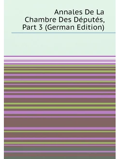 Annales De La Chambre Des Députés, Part 3 (German Ed