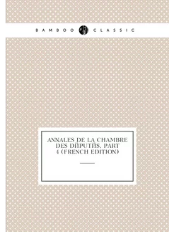 Annales De La Chambre Des Députés, Part 4 (French Ed