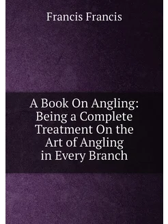 A Book On Angling Being a Complete Treatment On the