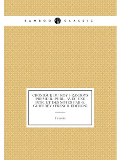 Cronique Du Roy Françoys Premier, Publ. Avec Une Int