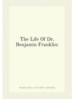 The Life Of Dr. Benjamin Franklin