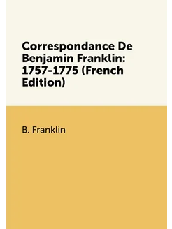 Correspondance De Benjamin Franklin 1757-1775 (Fren