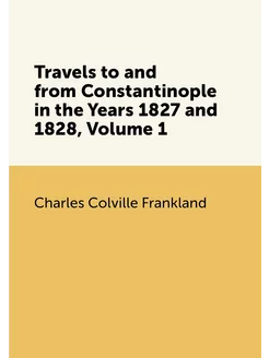 Travels to and from Constantinople in the Years 1827