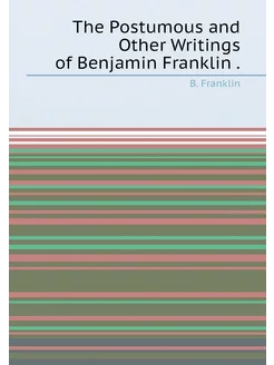 The Postumous and Other Writings of Benjamin Franklin