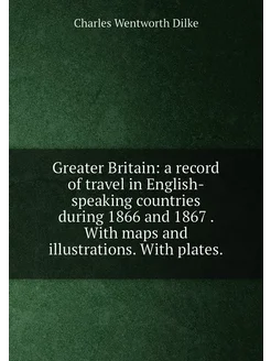 Greater Britain a record of travel in English-speak