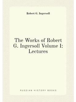 The Works of Robert G. Ingersoll Volume I Lectures