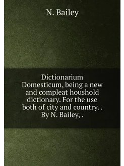 Dictionarium Domesticum, being a new and compleat ho